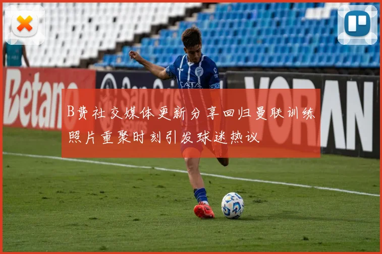 B费社交媒体更新分享回归曼联训练照片重聚时刻引发球迷热议