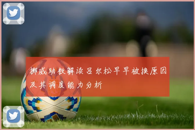 挪威助教解读吕尔松早早被换原因及其调度能力分析