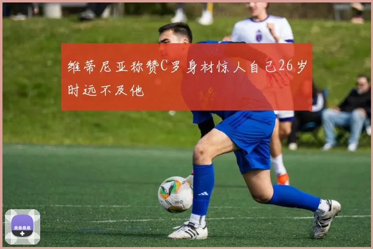 维蒂尼亚称赞C罗身材惊人自己26岁时远不及他