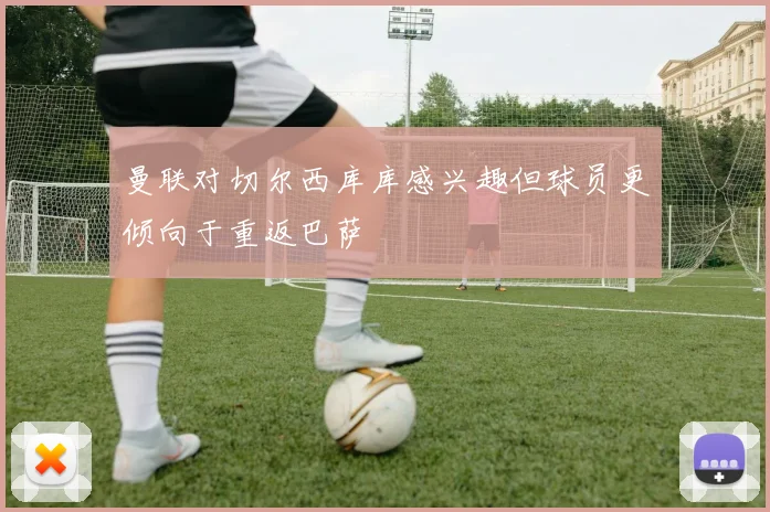 曼联对切尔西库库感兴趣但球员更倾向于重返巴萨
