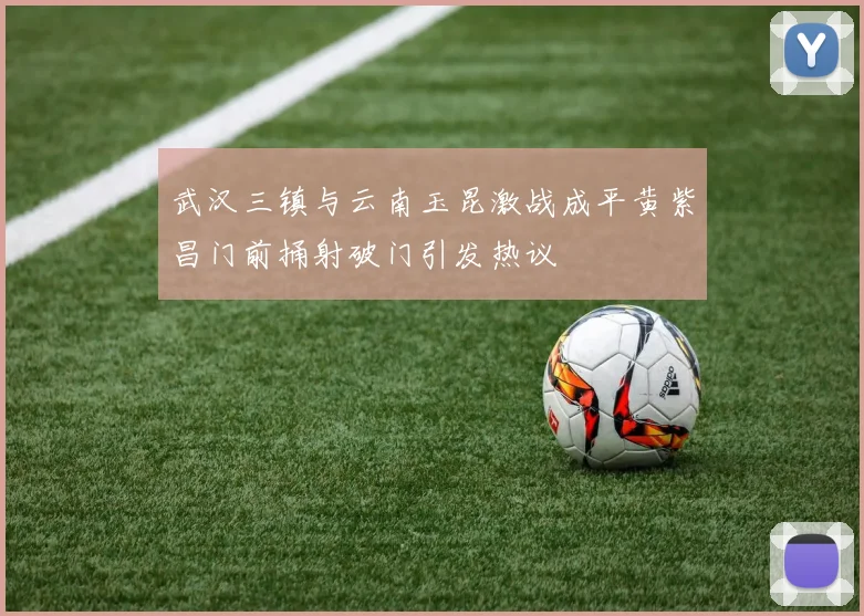 武汉三镇与云南玉昆激战成平黄紫昌门前捅射破门引发热议