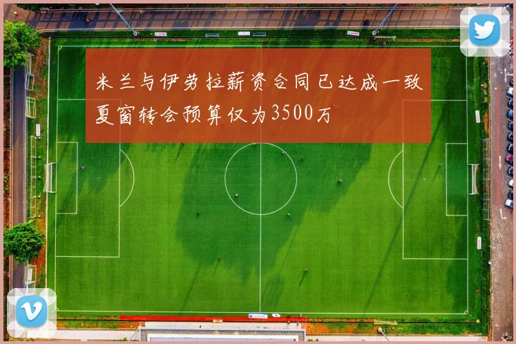 米兰与伊劳拉薪资合同已达成一致夏窗转会预算仅为3500万