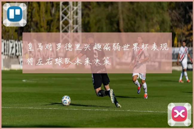 皇马对罗德里兴趣减弱世界杯表现将左右球队未来决策