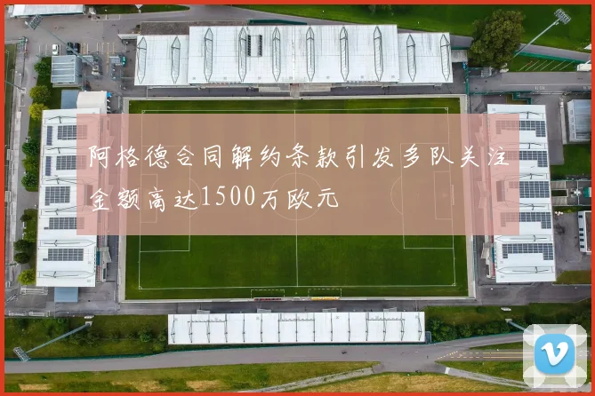 阿格德合同解约条款引发多队关注金额高达1500万欧元