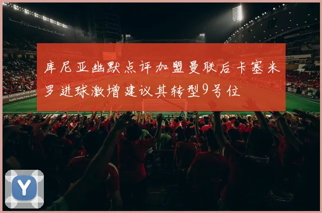 库尼亚幽默点评加盟曼联后卡塞米罗进球激增建议其转型9号位