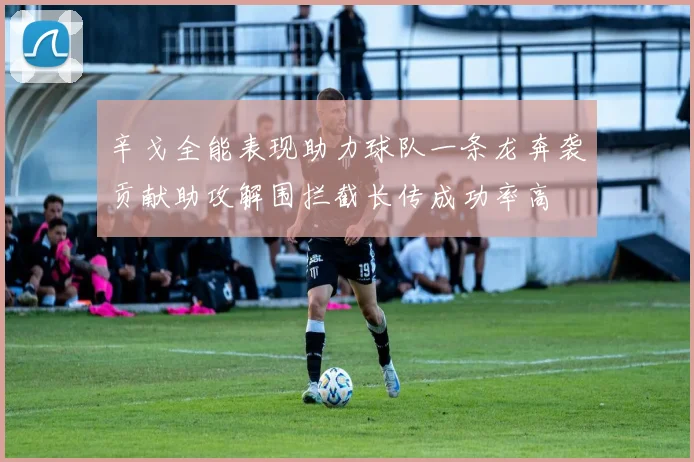 辛戈全能表现助力球队一条龙奔袭贡献助攻解围拦截长传成功率高