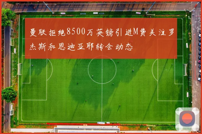 曼联拒绝8500万英镑引进M费关注罗杰斯和恩迪亚耶转会动态
