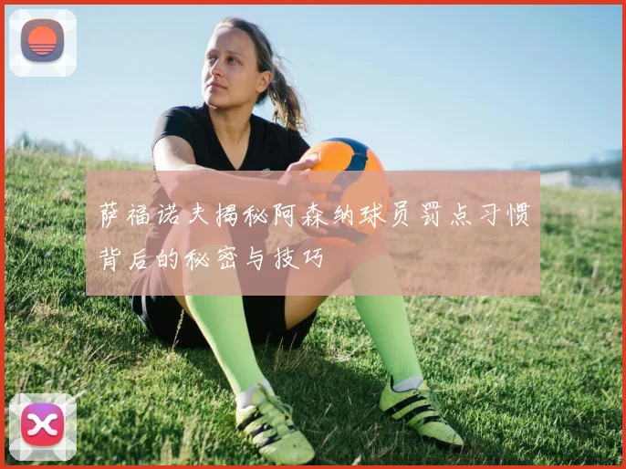 萨福诺夫揭秘阿森纳球员罚点习惯背后的秘密与技巧