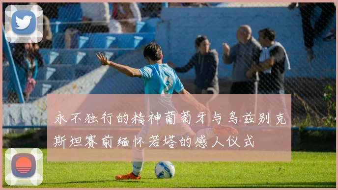 永不独行的精神葡萄牙与乌兹别克斯坦赛前缅怀若塔的感人仪式