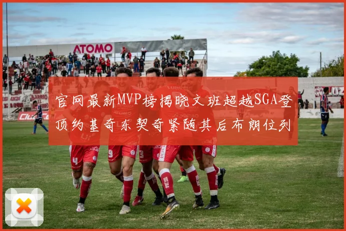 官网最新MVP榜揭晓文班超越SGA登顶约基奇东契奇紧随其后布朗位列第五