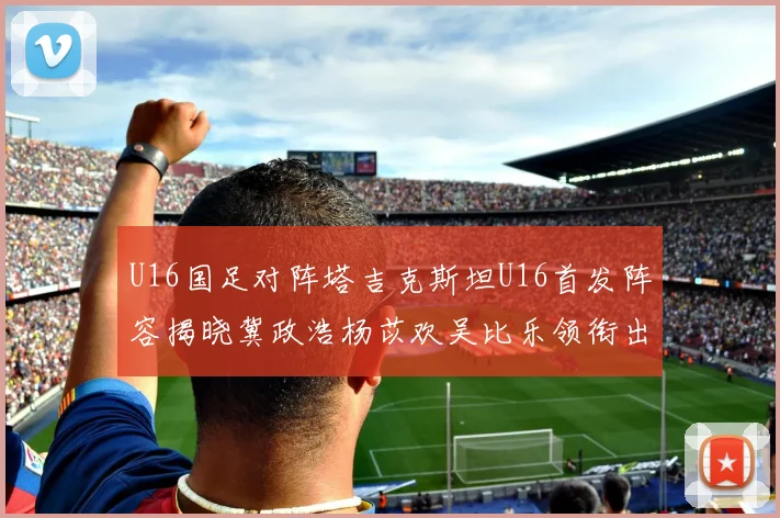 U16国足对阵塔吉克斯坦U16首发阵容揭晓冀政浩杨苡欢吴比乐领衔出战