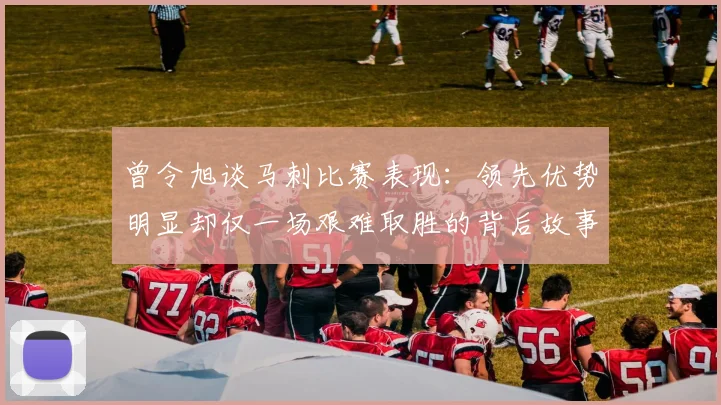 曾令旭谈马刺比赛表现：领先优势明显却仅一场艰难取胜的背后故事