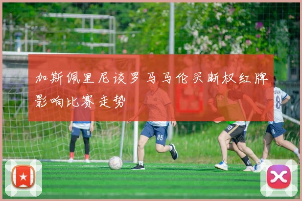 加斯佩里尼谈罗马马伦买断权红牌影响比赛走势