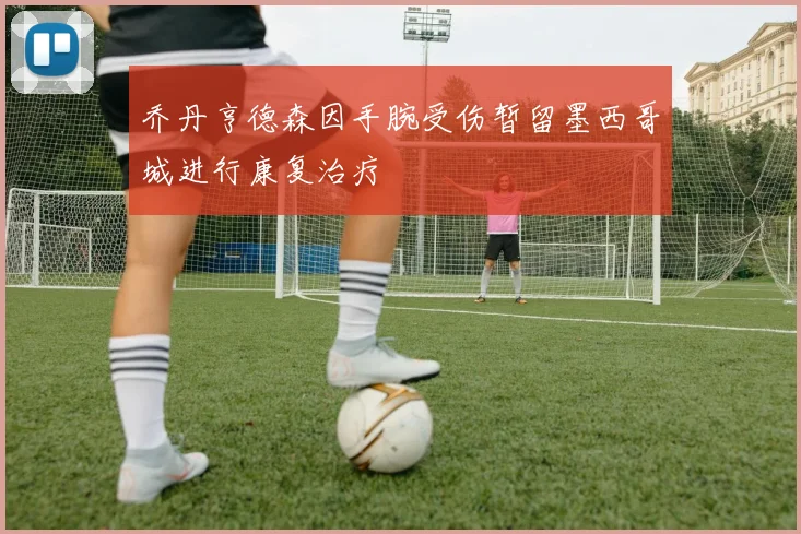 乔丹亨德森因手腕受伤暂留墨西哥城进行康复治疗