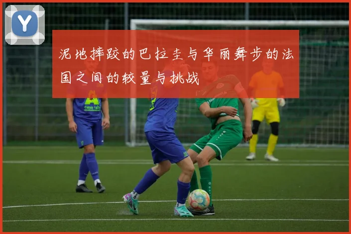 泥地摔跤的巴拉圭与华丽舞步的法国之间的较量与挑战