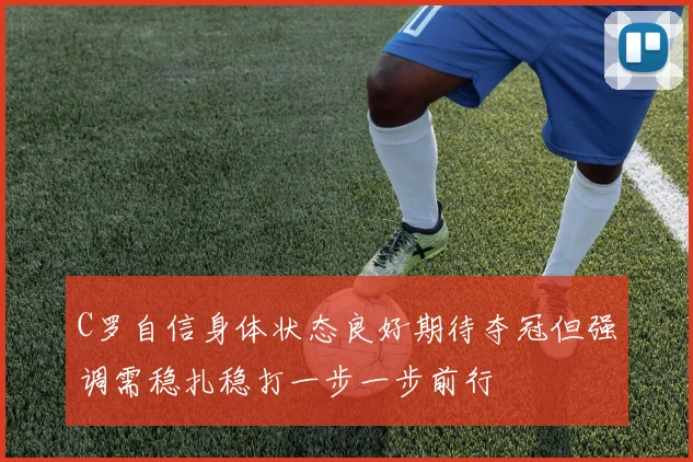 C罗自信身体状态良好期待夺冠但强调需稳扎稳打一步一步前行