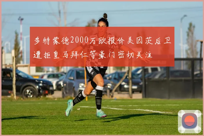 多特蒙德2000万欧报价美因茨后卫遭拒皇马拜仁等豪门密切关注