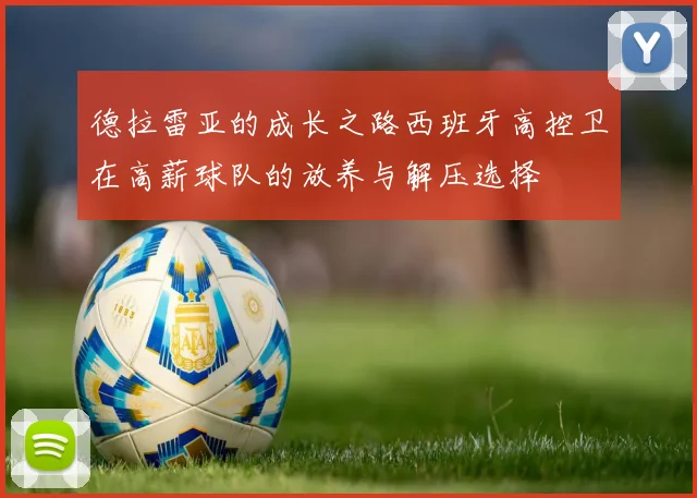 德拉雷亚的成长之路西班牙高控卫在高薪球队的放养与解压选择
