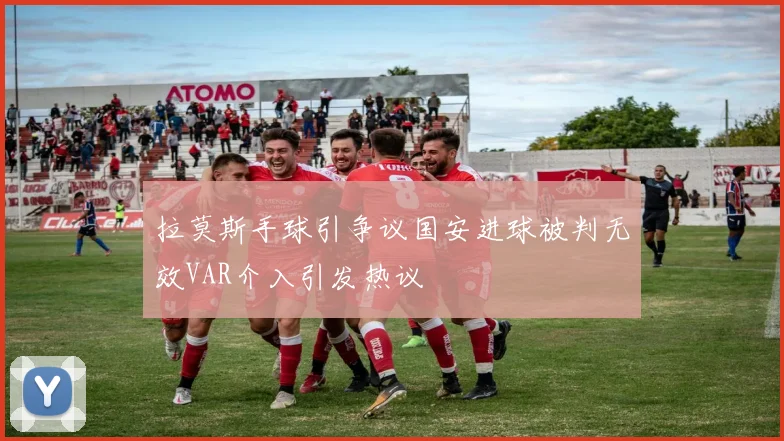 拉莫斯手球引争议国安进球被判无效VAR介入引发热议