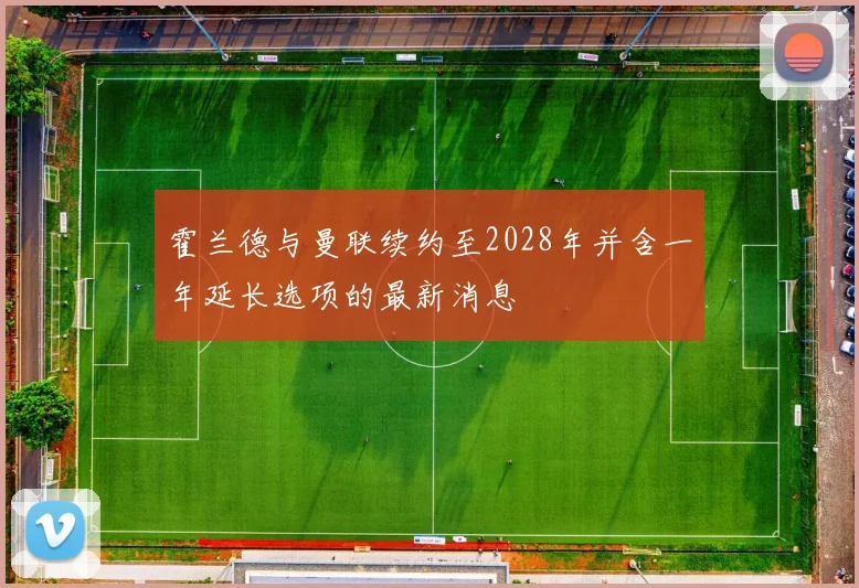 霍兰德与曼联续约至2028年并含一年延长选项的最新消息