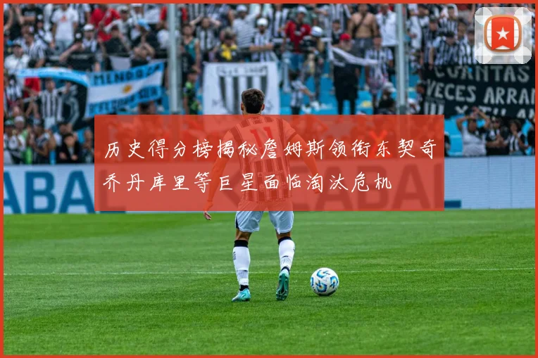 历史得分榜揭秘詹姆斯领衔东契奇乔丹库里等巨星面临淘汰危机