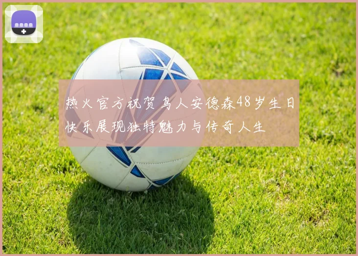热火官方祝贺鸟人安德森48岁生日快乐展现独特魅力与传奇人生