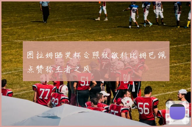 图拉姆晒奖杯合照致敬科比姆巴佩点赞称王者之风