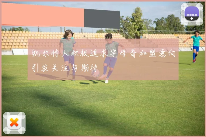凯尔特人积极追求字母哥加盟意向引发关注与期待