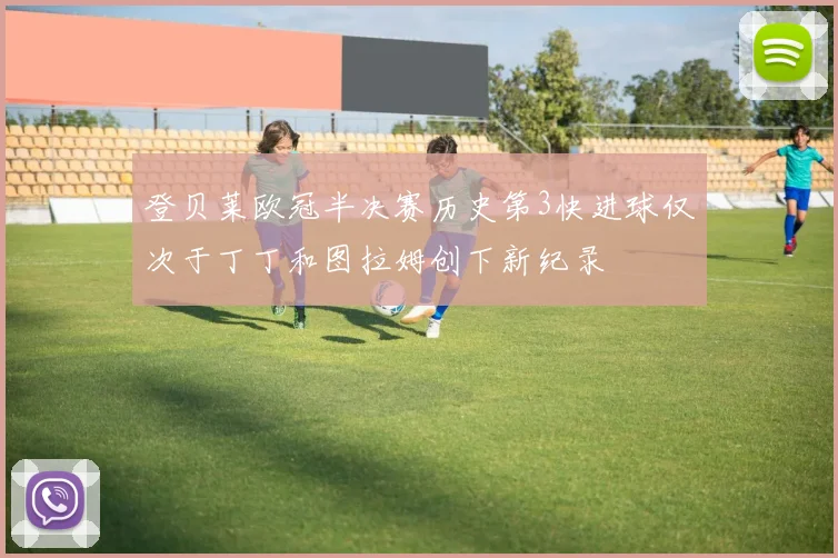 登贝莱欧冠半决赛历史第3快进球仅次于丁丁和图拉姆创下新纪录