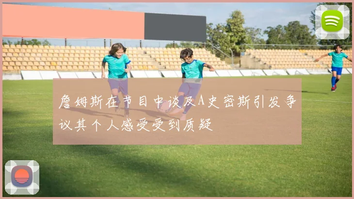 詹姆斯在节目中谈及A史密斯引发争议其个人感受受到质疑