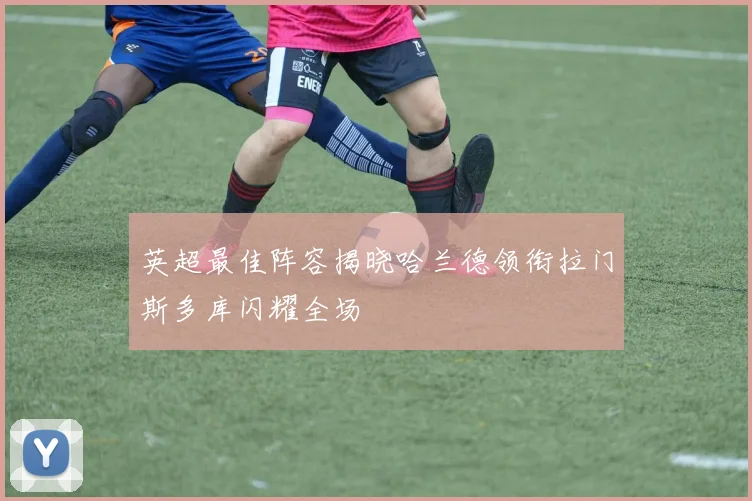 英超最佳阵容揭晓哈兰德领衔拉门斯多库闪耀全场