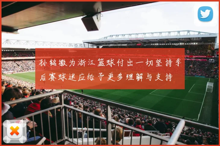 孙铭徽为浙江篮球付出一切坚持季后赛球迷应给予更多理解与支持