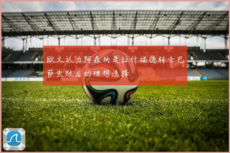 欧文认为阿森纳是拉什福德转会巴萨失败后的理想选择
