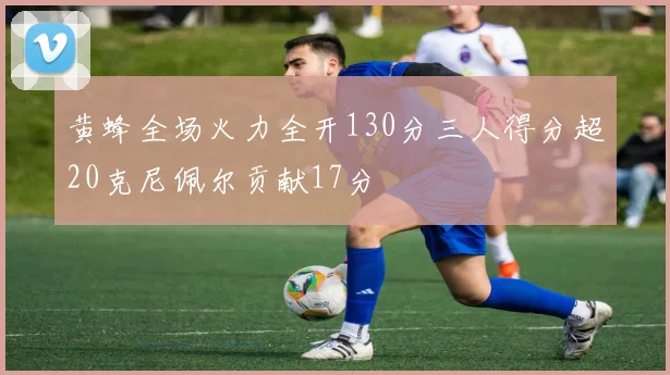 黄蜂全场火力全开130分三人得分超20克尼佩尔贡献17分