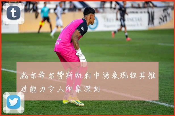 威尔希尔赞斯凯利中场表现称其推进能力令人印象深刻