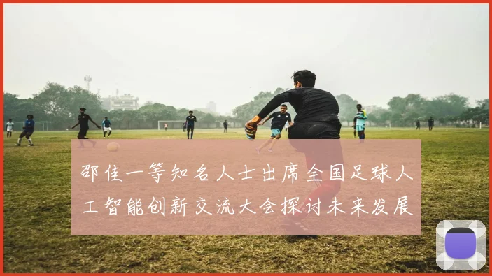 邵佳一等知名人士出席全国足球人工智能创新交流大会探讨未来发展方向