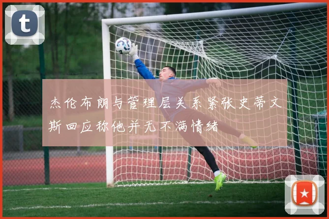 杰伦布朗与管理层关系紧张史蒂文斯回应称他并无不满情绪