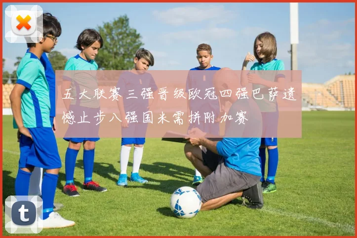 五大联赛三强晋级欧冠四强巴萨遗憾止步八强国米需拼附加赛